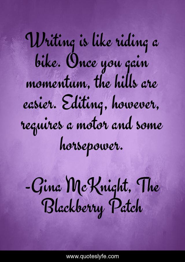 Writing is like riding a bike. Once you gain momentum, the hills are easier. Editing, however, requires a motor and some horsepower.
