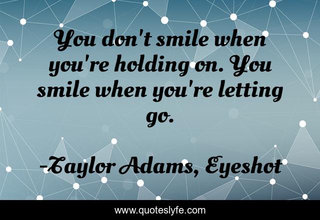 You don't smile when you're holding on. You smile when you're letting go.