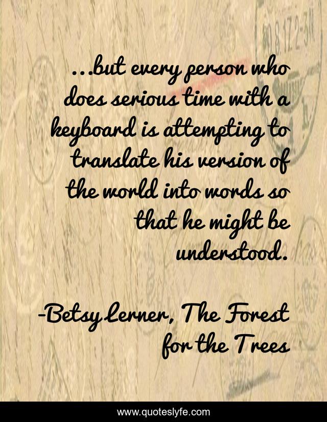 ...but every person who does serious time with a keyboard is attempting to translate his version of the world into words so that he might be understood.