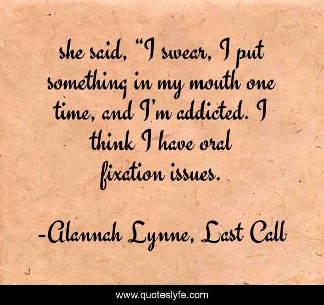 she said, “I swear, I put something in my mouth one time, and I’m addicted. I think I have oral fixation issues.
