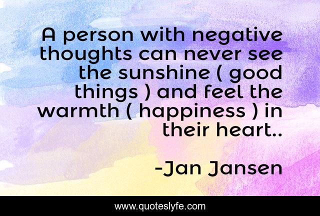 A person with negative thoughts can never see the sunshine ( good things ) and feel the warmth ( happiness ) in their heart..
