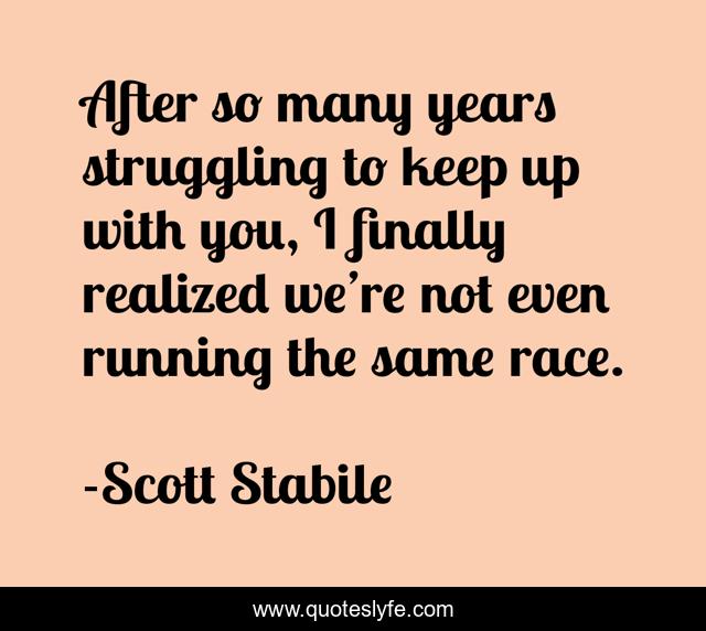 After so many years struggling to keep up with you, I finally realized we’re not even running the same race.
