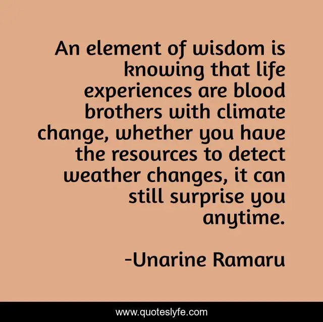 An element of wisdom is knowing that life experiences are blood brothers with climate change, whether you have the resources to detect weather changes, it can still surprise you anytime.
