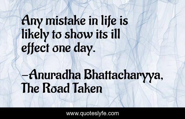 Any mistake in life is likely to show its ill effect one day.