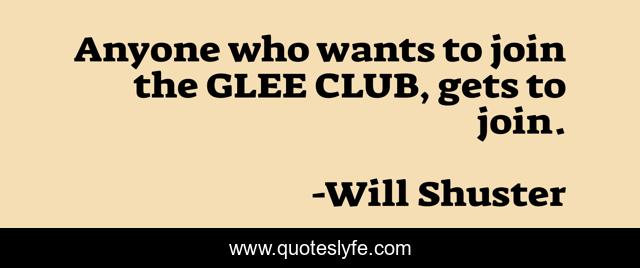 Anyone who wants to join the GLEE CLUB, gets to join.