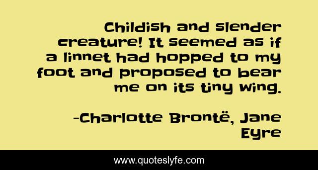 Childish and slender creature! It seemed as if a linnet had hopped to my foot and proposed to bear me on its tiny wing.