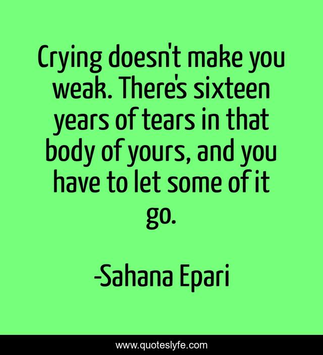 Crying doesn't make you weak. There's sixteen years of tears in that body of yours, and you have to let some of it go.