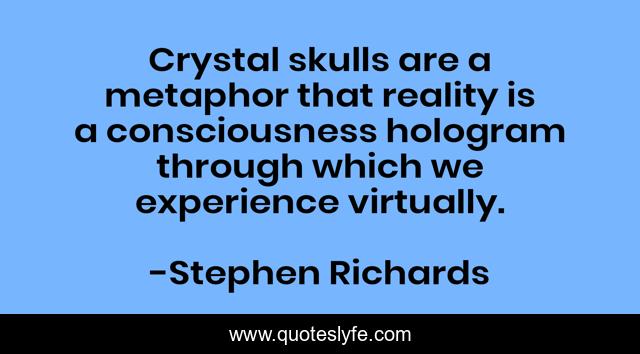 Crystal skulls are a metaphor that reality is a consciousness hologram through which we experience virtually.