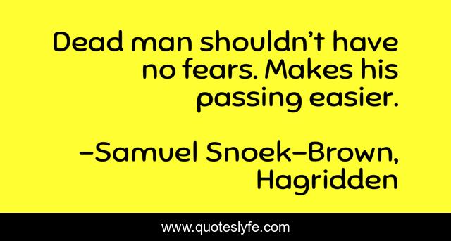 Dead man shouldn’t have no fears. Makes his passing easier.