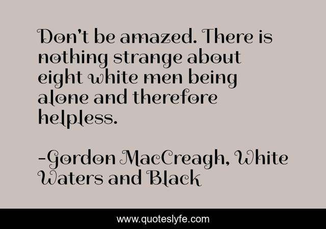 Don't be amazed. There is nothing strange about eight white men being alone and therefore helpless.