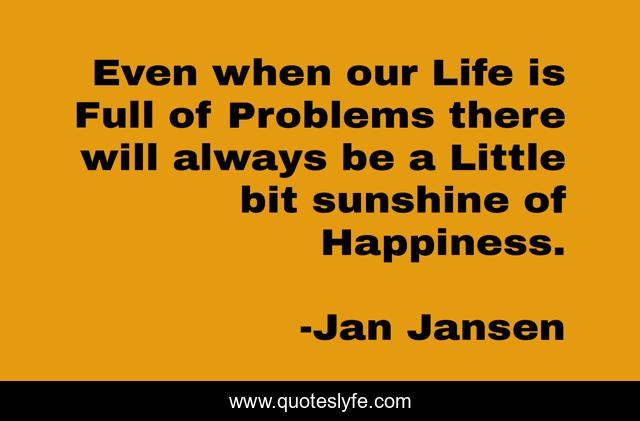 Even when our Life is Full of Problems there will always be a Little bit sunshine of Happiness.
