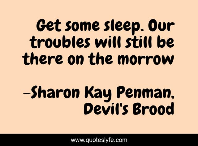 Get some sleep. Our troubles will still be there on the morrow