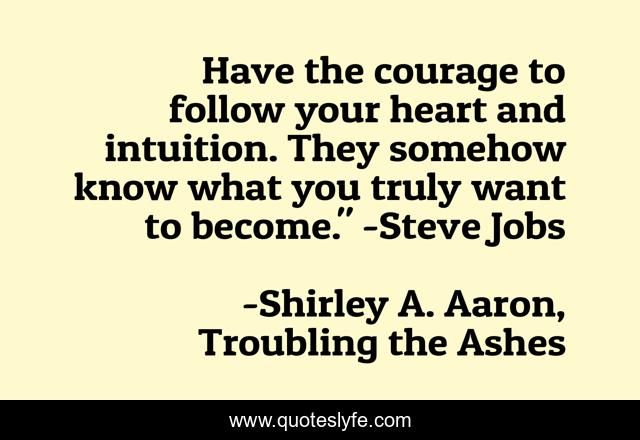 Have the courage to follow your heart and intuition. They somehow know what you truly want to become.