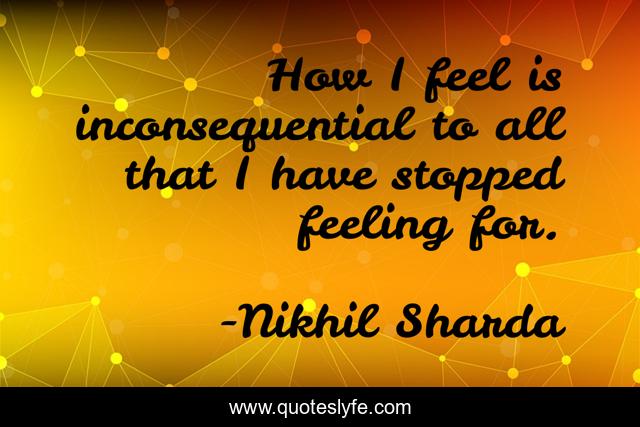 How I feel is inconsequential to all that I have stopped feeling for.