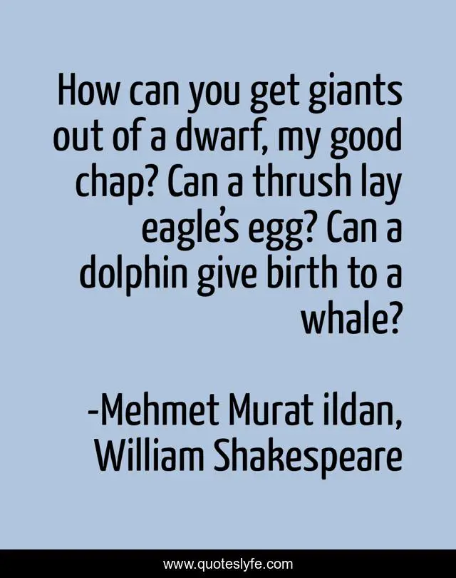 How can you get giants out of a dwarf, my good chap? Can a thrush lay eagle’s egg? Can a dolphin give birth to a whale?