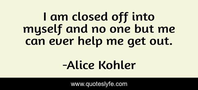 I am closed off into myself and no one but me can ever help me get out.