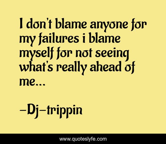 I don't blame anyone for my failures i blame myself for not seeing what's really ahead of me...