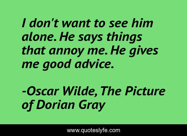 I don't want to see him alone. He says things that annoy me. He gives me good advice.