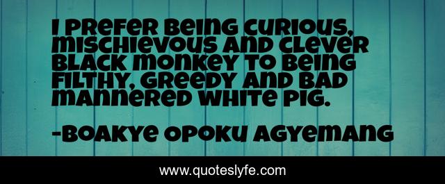 I prefer being curious, mischievous and clever black monkey to being filthy, greedy and bad mannered white pig.