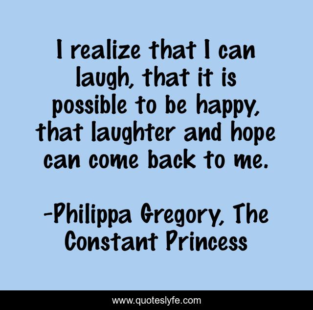 I realize that I can laugh, that it is possible to be happy, that laughter and hope can come back to me.