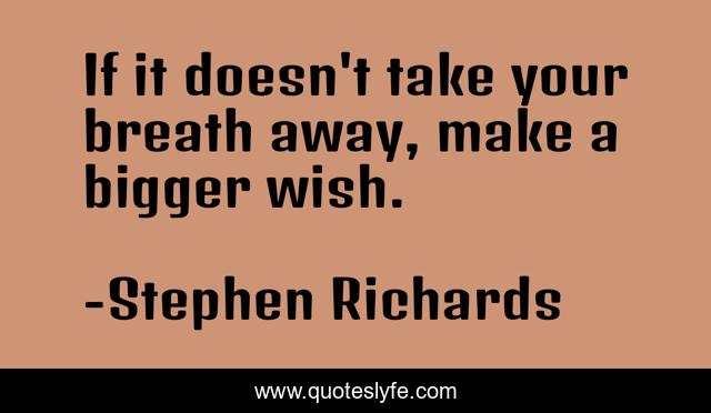 If it doesn't take your breath away, make a bigger wish.