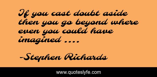 If you cast doubt aside then you go beyond where even you could have imagined ....