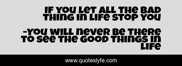If you let all the bad thing in life stop you