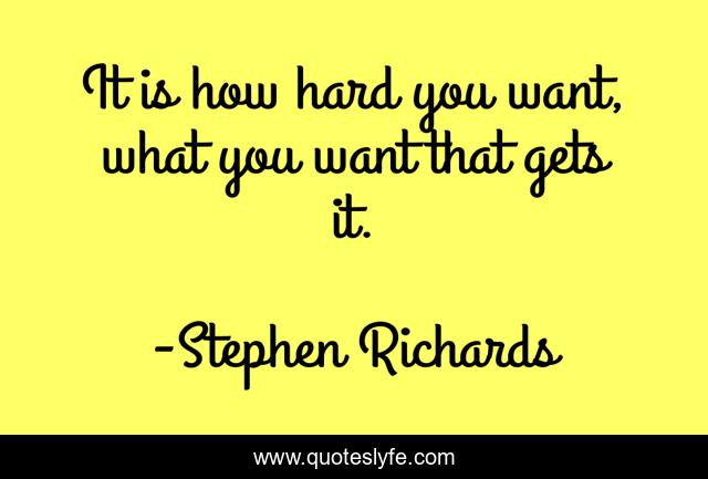 It is how hard you want, what you want that gets it.