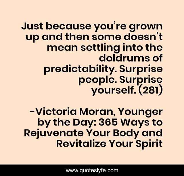 Just because you’re grown up and then some doesn’t mean settling into the doldrums of predictability. Surprise people. Surprise yourself. (281)