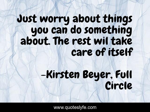 Just worry about things you can do something about. The rest wil take care of itself