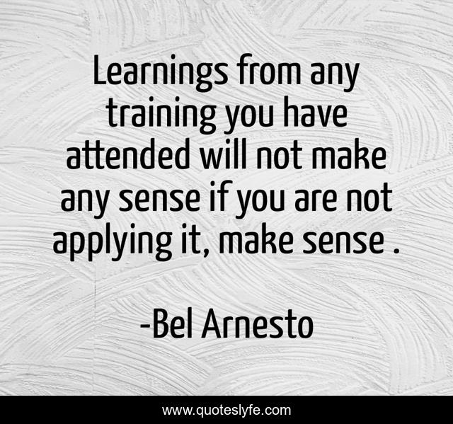 Learnings from any training you have attended will not make any sense if you are not applying it, make sense .