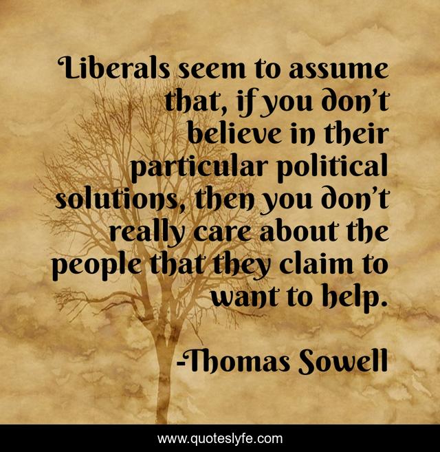 Liberals seem to assume that, if you don’t believe in their particular political solutions, then you don’t really care about the people that they claim to want to help.
