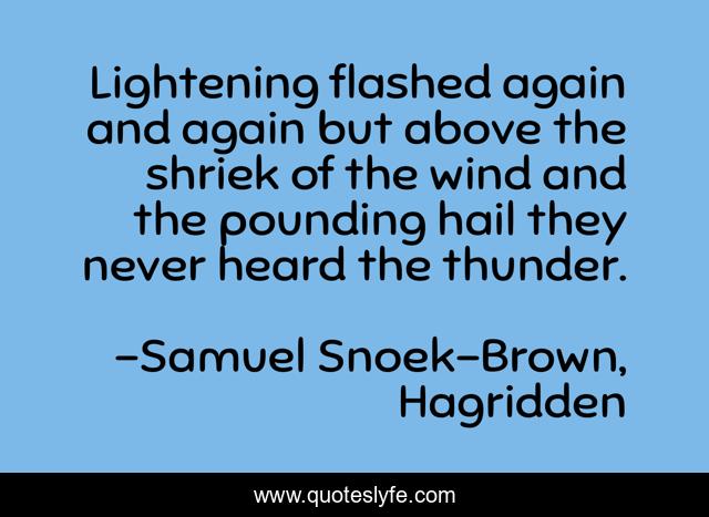 Lightening flashed again and again but above the shriek of the wind and the pounding hail they never heard the thunder.