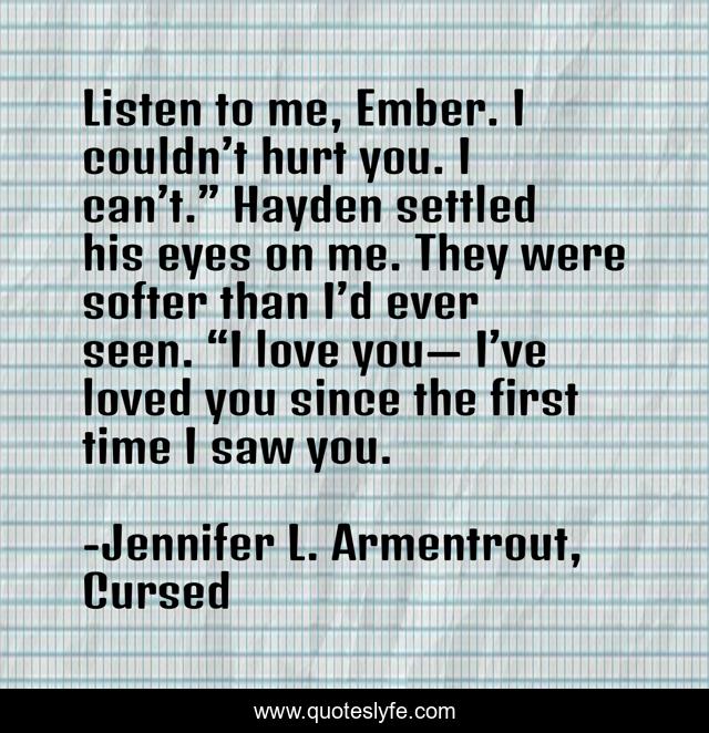 Listen to me, Ember. I couldn’t hurt you. I can’t.” Hayden settled his eyes on me. They were softer than I’d ever seen. “I love you— I’ve loved you since the first time I saw you.