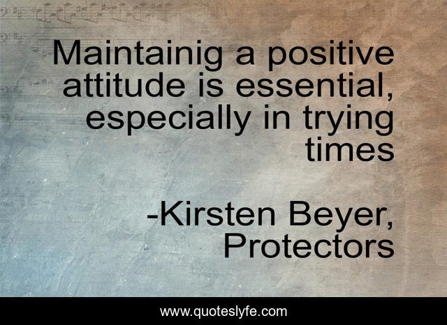 Maintainig a positive attitude is essential, especially in trying times