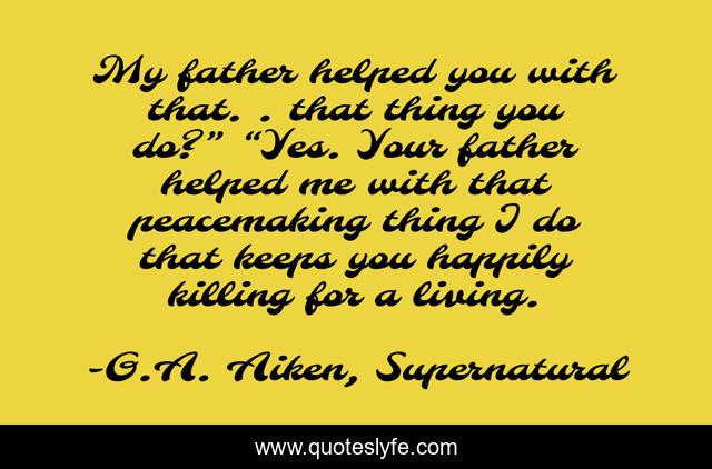 My father helped you with that. . that thing you do?” “Yes. Your father helped me with that peacemaking thing I do that keeps you happily killing for a living.