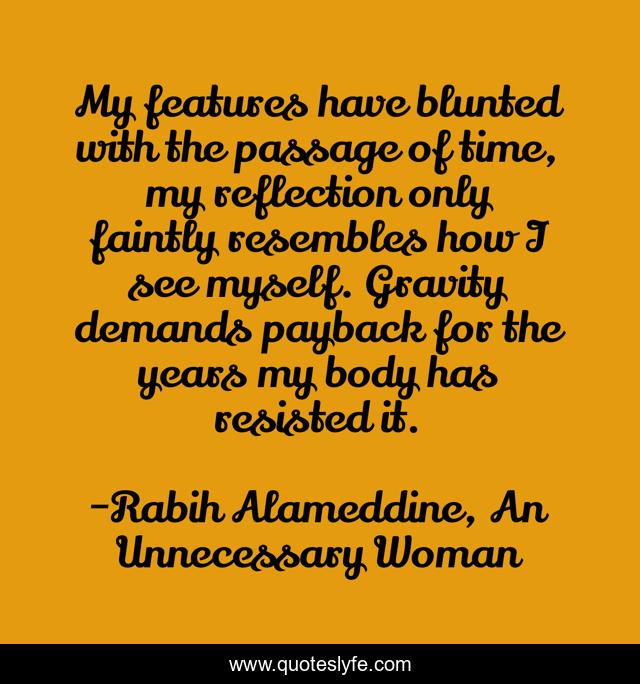My features have blunted with the passage of time, my reflection only faintly resembles how I see myself. Gravity demands payback for the years my body has resisted it.