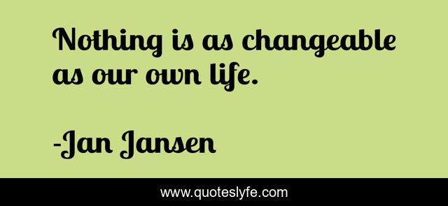 Nothing is as changeable as our own life.