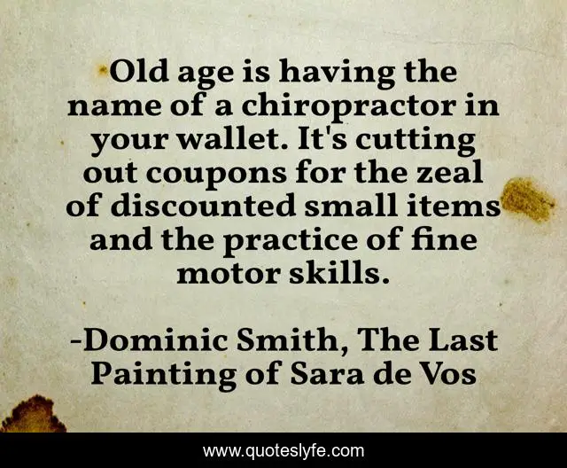 Old age is having the name of a chiropractor in your wallet. It's cutting out coupons for the zeal of discounted small items and the practice of fine motor skills.