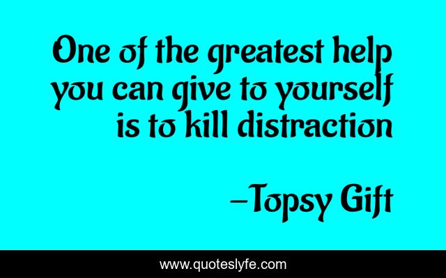 One of the greatest help you can give to yourself is to kill distraction