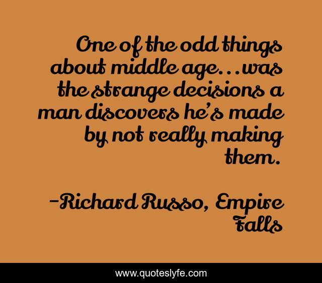 One of the odd things about middle age...was the strange decisions a man discovers he’s made by not really making them.