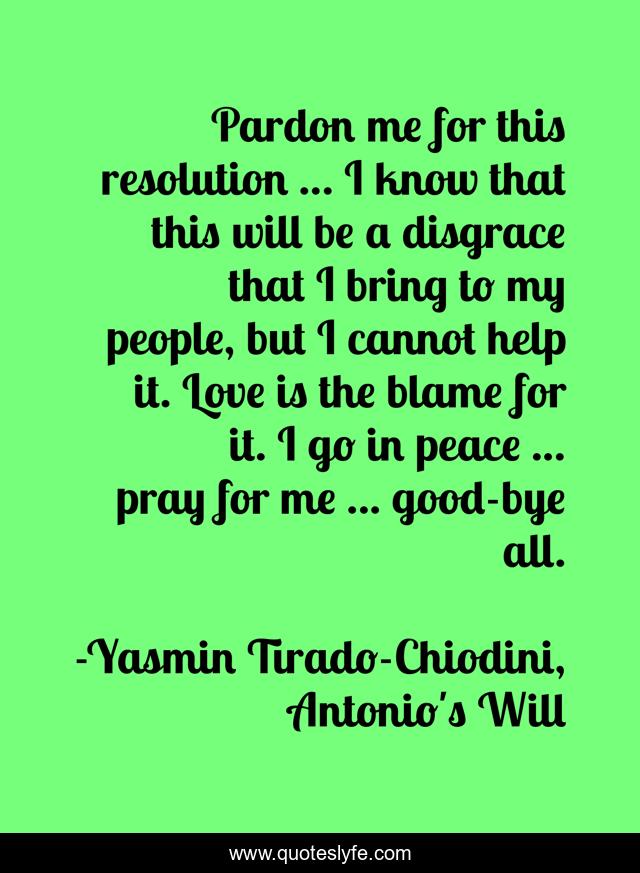 Pardon me for this resolution … I know that this will be a disgrace that I bring to my people, but I cannot help it. Love is the blame for it. I go in peace ... pray for me ... good-bye all.