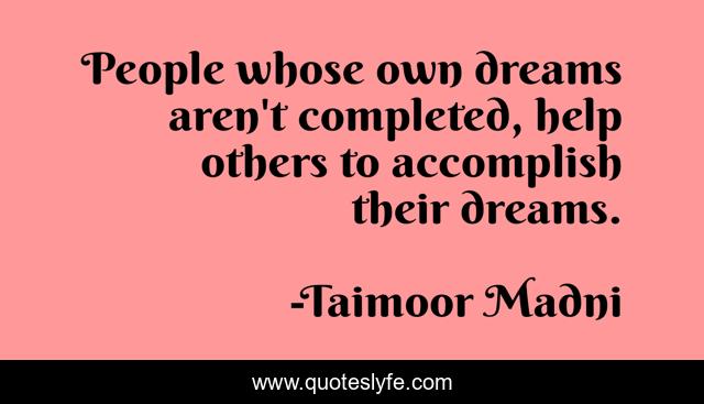 People whose own dreams aren't completed, help others to accomplish their dreams.