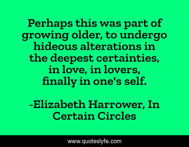 Perhaps this was part of growing older, to undergo hideous alterations in the deepest certainties, in love, in lovers, finally in one's self.