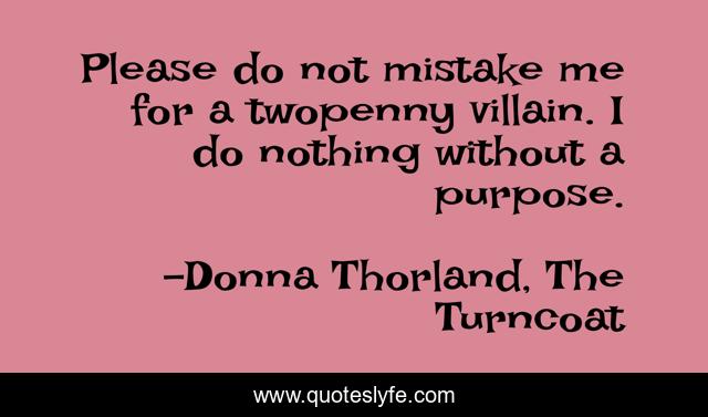 Please do not mistake me for a twopenny villain. I do nothing without a purpose.