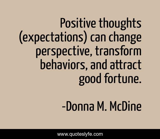 Positive thoughts (expectations) can change perspective, transform behaviors, and attract good fortune.