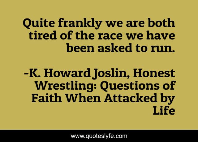 Quite frankly we are both tired of the race we have been asked to run.