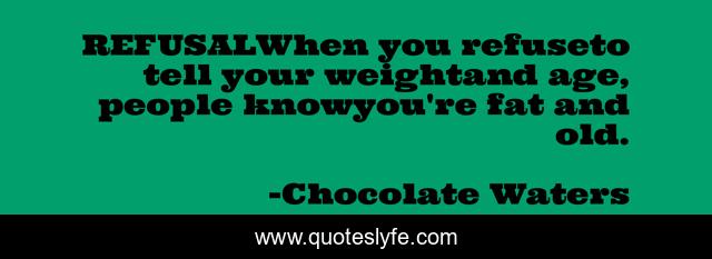 REFUSALWhen you refuseto tell your weightand age, people knowyou're fat and old.