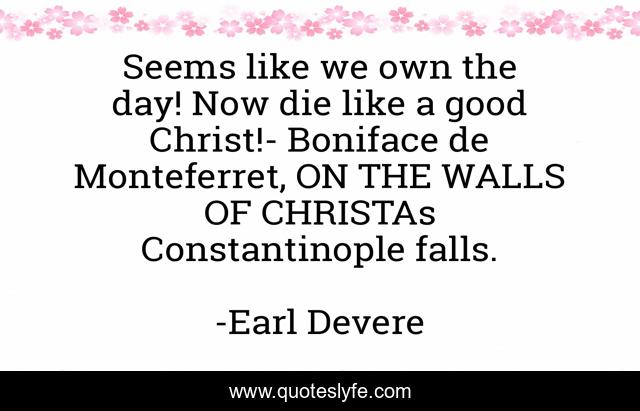 Seems like we own the day! Now die like a good Christ!- Boniface de Monteferret, ON THE WALLS OF CHRISTAs Constantinople falls.