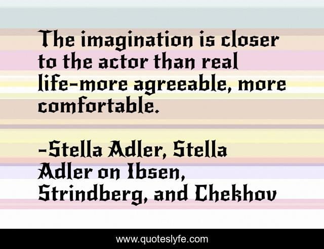The imagination is closer to the actor than real life-more agreeable, more comfortable.